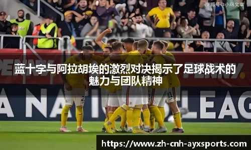 蓝十字与阿拉胡埃的激烈对决揭示了足球战术的魅力与团队精神